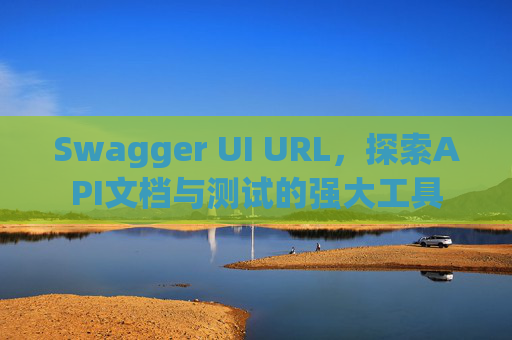 Swagger UI URL，探索API文档与测试的强大工具